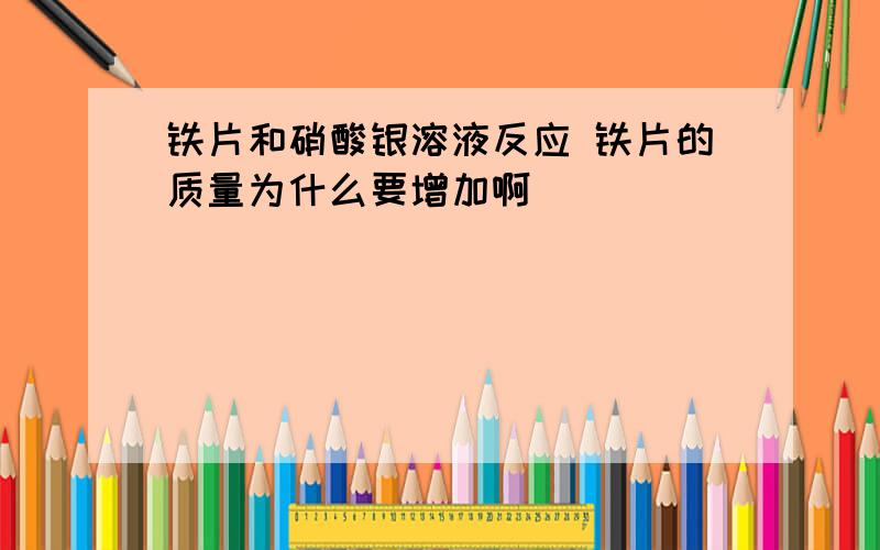 铁片和硝酸银溶液反应 铁片的质量为什么要增加啊