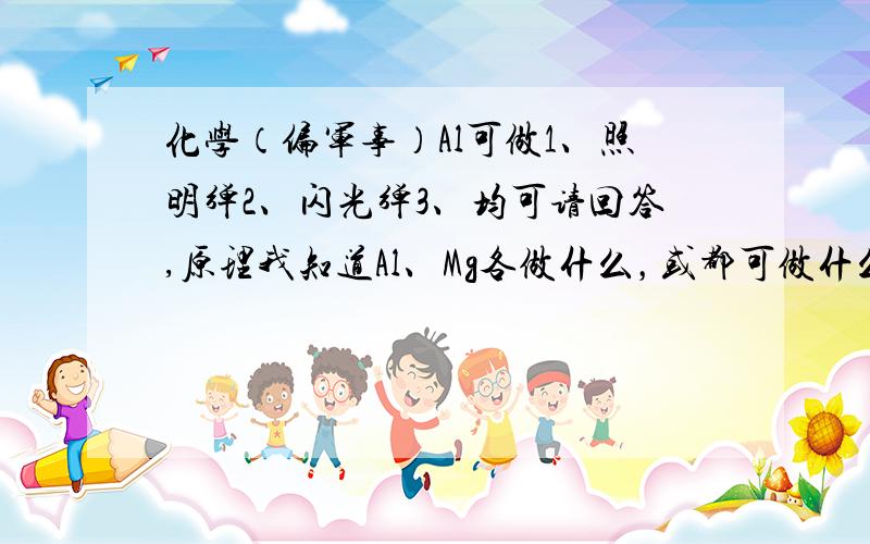 化学（偏军事）Al可做1、照明弹2、闪光弹3、均可请回答,原理我知道Al、Mg各做什么，或都可做什么