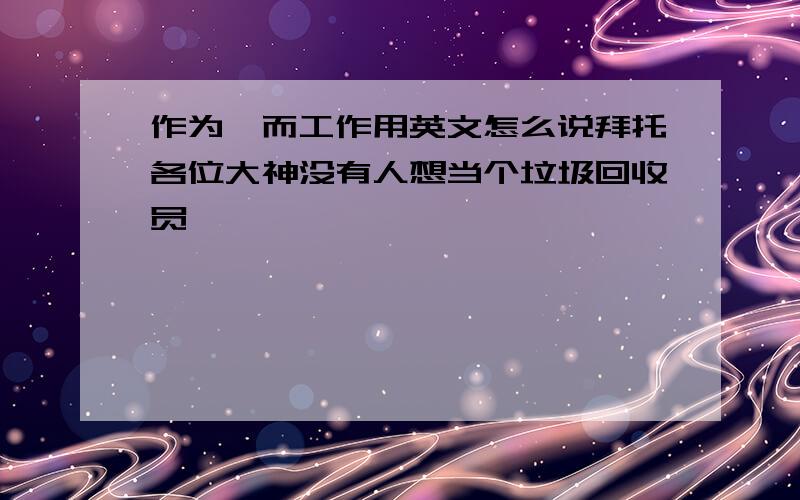 作为…而工作用英文怎么说拜托各位大神没有人想当个垃圾回收员