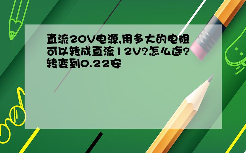 直流20V电源,用多大的电阻可以转成直流12V?怎么连?转变到0.22安