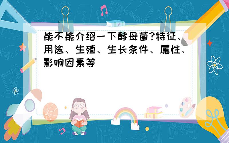 能不能介绍一下酵母菌?特征、用途、生殖、生长条件、属性、影响因素等