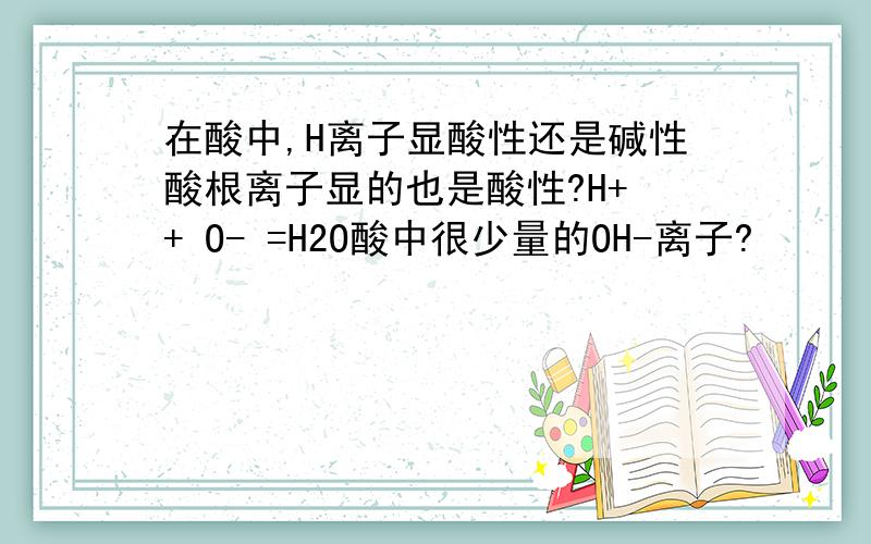 在酸中,H离子显酸性还是碱性酸根离子显的也是酸性?H+ + O- =H2O酸中很少量的OH-离子?