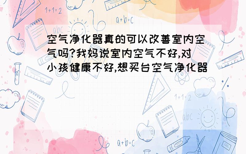 空气净化器真的可以改善室内空气吗?我妈说室内空气不好,对小孩健康不好,想买台空气净化器