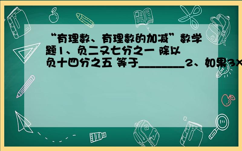 “有理数、有理数的加减”数学题1、负二又七分之一 除以 负十四分之五 等于________2、如果3X+5的值与7X-15的值互为相反数,那么X的值是多少?（列式）3、已知-2