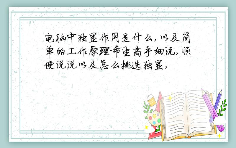 电脑中独显作用是什么,以及简单的工作原理希望高手细说,顺便说说以及怎么挑选独显,