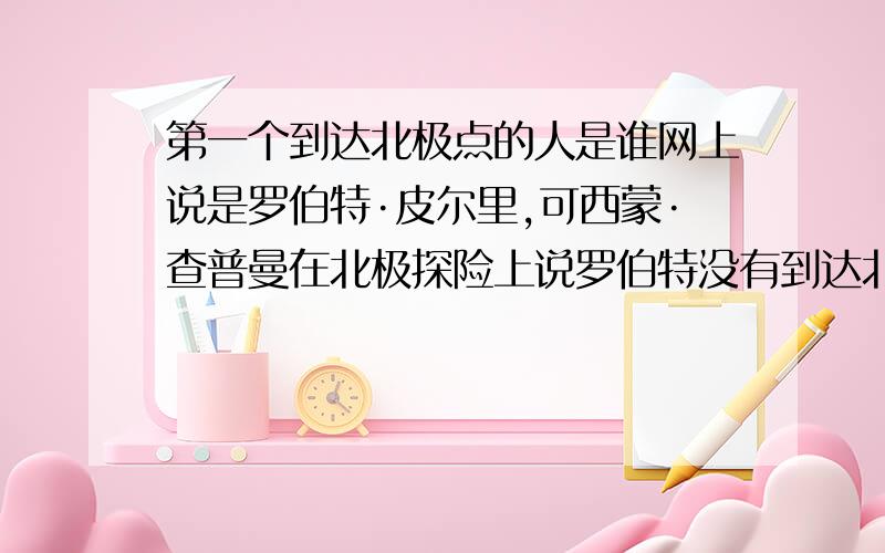 第一个到达北极点的人是谁网上说是罗伯特·皮尔里,可西蒙·查普曼在北极探险上说罗伯特没有到达北极点,1968年一个骑着雪地摩托车的人来到了北极点,那个人是谁谁回答就再追加15~40分