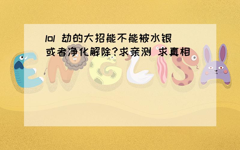 lol 劫的大招能不能被水银或者净化解除?求亲测 求真相