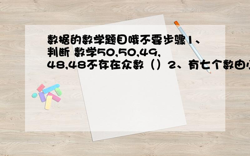 数据的数学题目哦不要步骤1、判断 数学50,50,49,48,48不存在众数（）2、有七个数由小到大依次排列,其平均数是38,如果这组数中前四个数的平均数是33,后四个数的平均数是42,则这七个数的中位