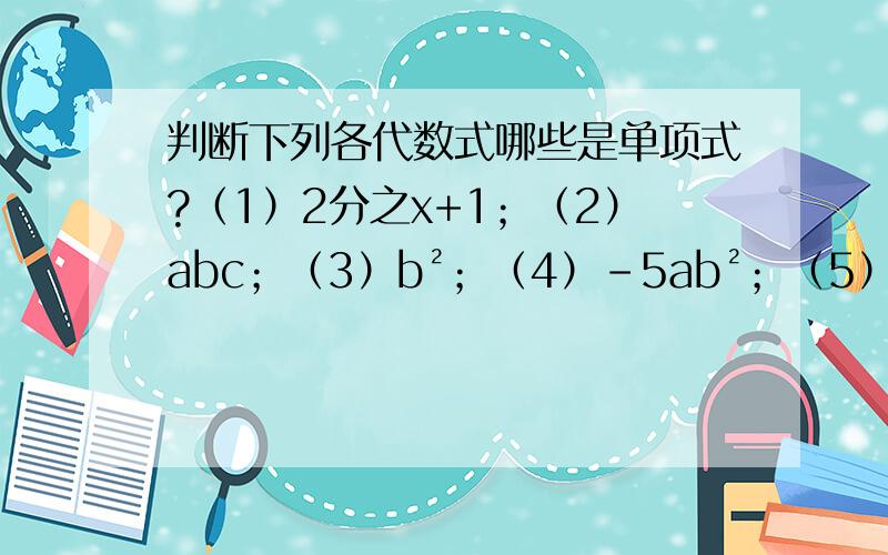 判断下列各代数式哪些是单项式?（1）2分之x+1；（2）abc；（3）b²；（4）-5ab²；（5）y；（6）-xy²；（7）-5.