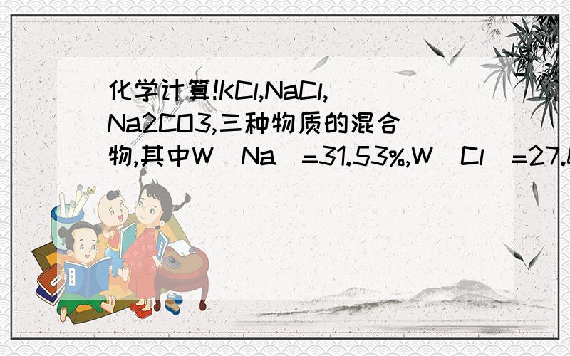 化学计算!KCl,NaCl,Na2CO3,三种物质的混合物,其中W(Na)=31.53%,W(Cl)=27.08%,求W(Na2CO3)为啥答案是50%