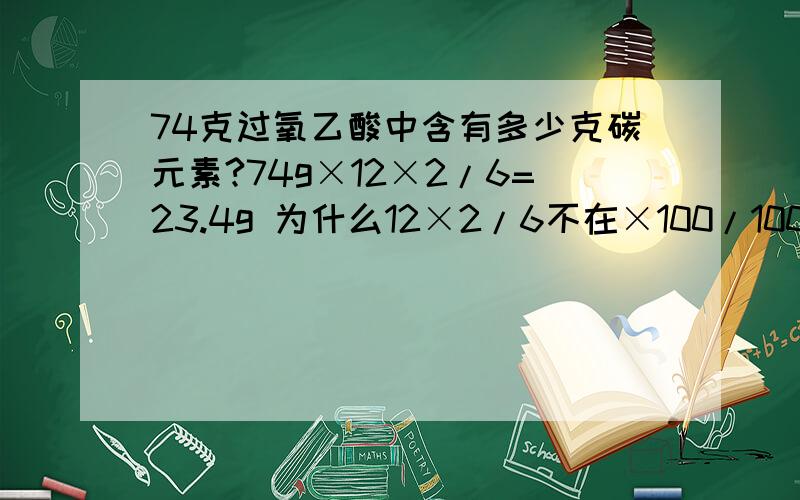 74克过氧乙酸中含有多少克碳元素?74g×12×2/6=23.4g 为什么12×2/6不在×100/100