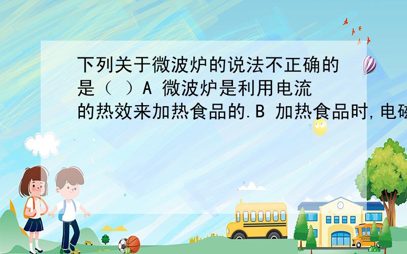 下列关于微波炉的说法不正确的是（ ）A 微波炉是利用电流的热效来加热食品的.B 加热食品时,电磁能转化为食物的内能.C 炉门玻璃上金属网,可以防止微波泄漏而对人体造成伤害.D 微波炉中