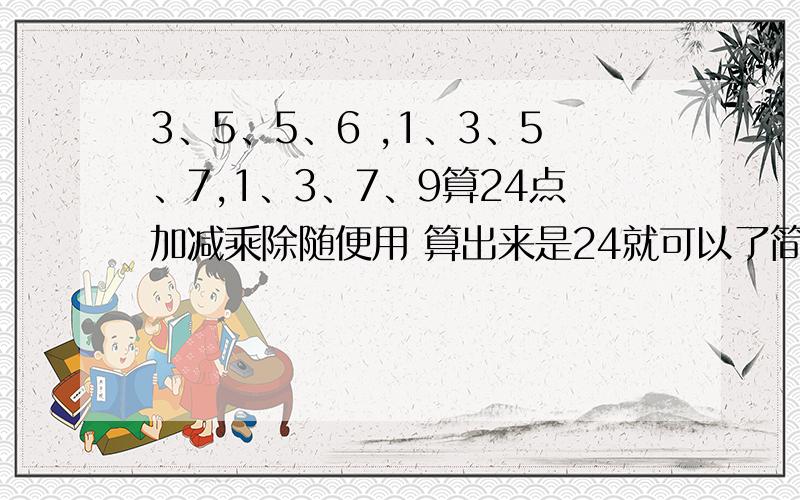 3、5、5、6 ,1、3、5、7,1、3、7、9算24点加减乘除随便用 算出来是24就可以了简单点