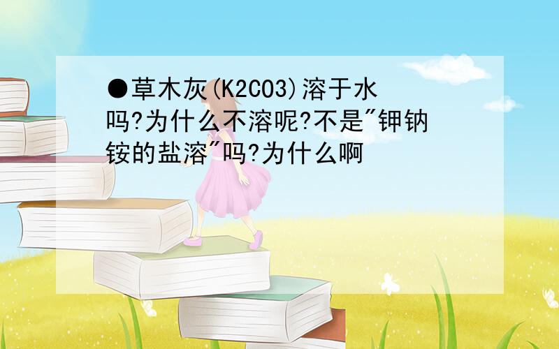 ●草木灰(K2CO3)溶于水吗?为什么不溶呢?不是