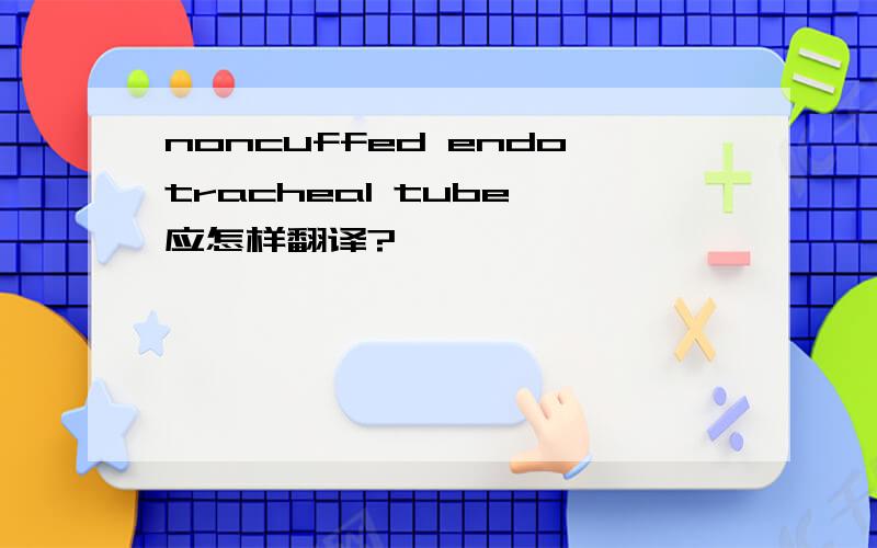 noncuffed endotracheal tube 应怎样翻译?