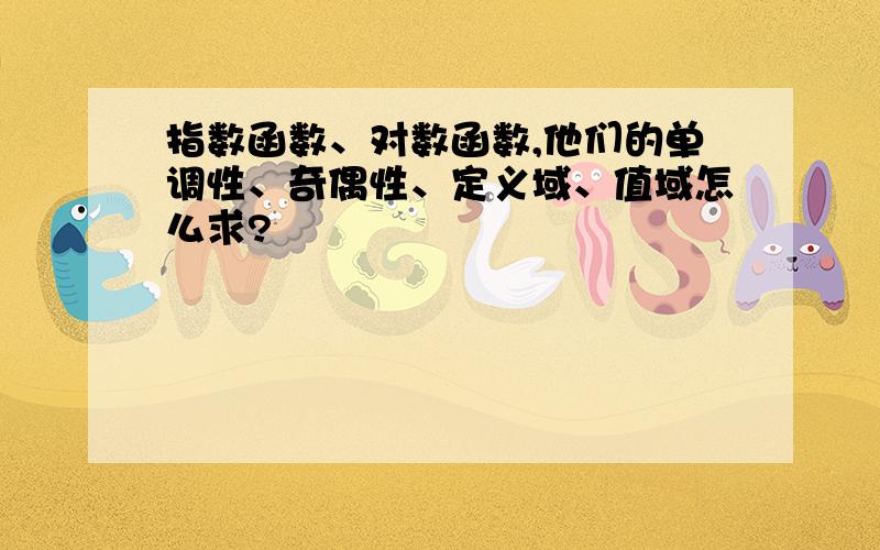 指数函数、对数函数,他们的单调性、奇偶性、定义域、值域怎么求?