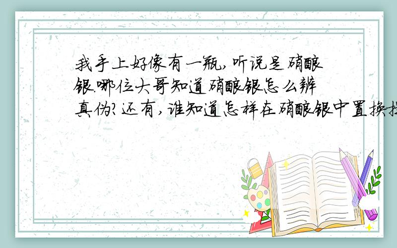 我手上好像有一瓶,听说是硝酸银.哪位大哥知道硝酸银怎么辨真伪?还有,谁知道怎样在硝酸银中置换提取出真正的银啊?硝酸银和银的价格差异怎样?