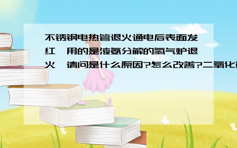 不锈钢电热管退火通电后表面发红,用的是液氨分解的氢气炉退火,请问是什么原因?怎么改善?二氧化碳要怎么调?氢气混合气体流量怎么调?转速怎么调?急用!