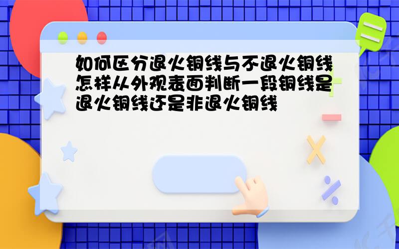 如何区分退火铜线与不退火铜线怎样从外观表面判断一段铜线是退火铜线还是非退火铜线