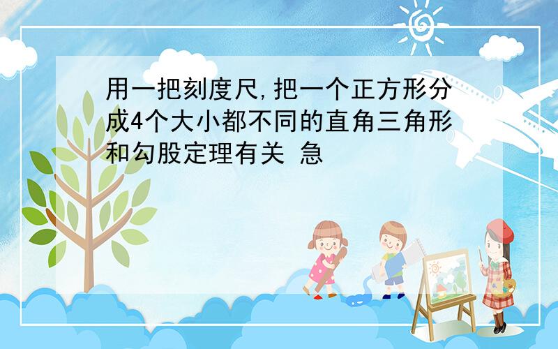 用一把刻度尺,把一个正方形分成4个大小都不同的直角三角形和勾股定理有关 急