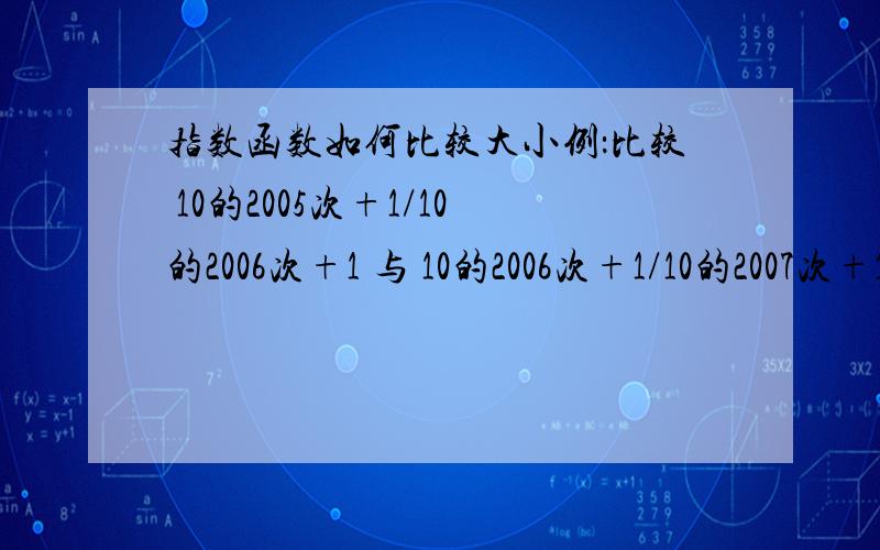 指数函数如何比较大小例：比较 10的2005次+1/10的2006次+1 与 10的2006次+1/10的2007次+1除了做差和做商 还有什么办法