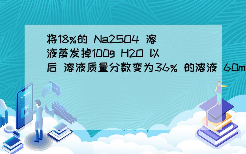 将18%的 Na2SO4 溶液蒸发掉100g H2O 以后 溶液质量分数变为36% 的溶液 60ml 试求后来溶液的物质的量浓度.