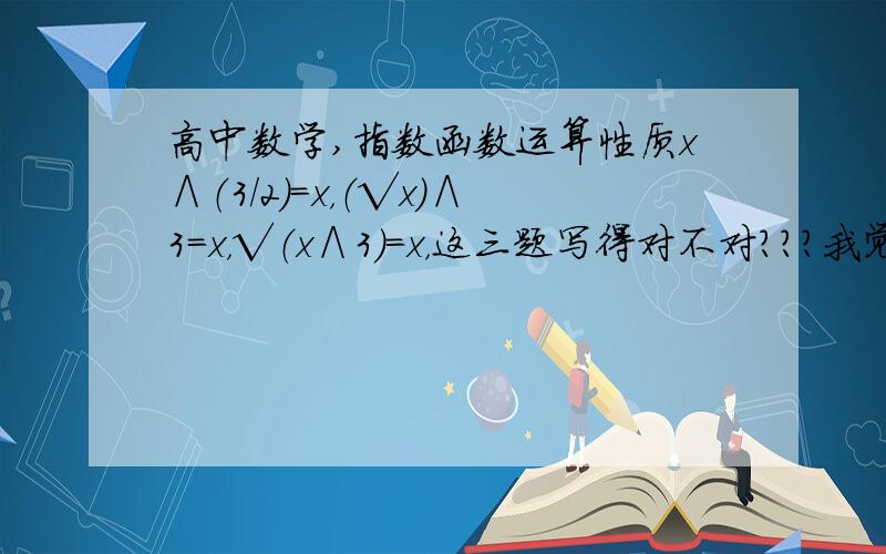 高中数学,指数函数运算性质x∧（3／2）=x，（√x）∧3=x，√（x∧3）=x，这三题写得对不对？？？我觉得√（x∧3）更该等于|x|，到底哪个队？？