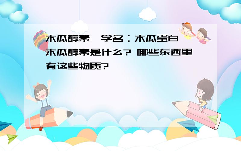 木瓜醇素,学名：木瓜蛋白酶 木瓜醇素是什么? 哪些东西里有这些物质?