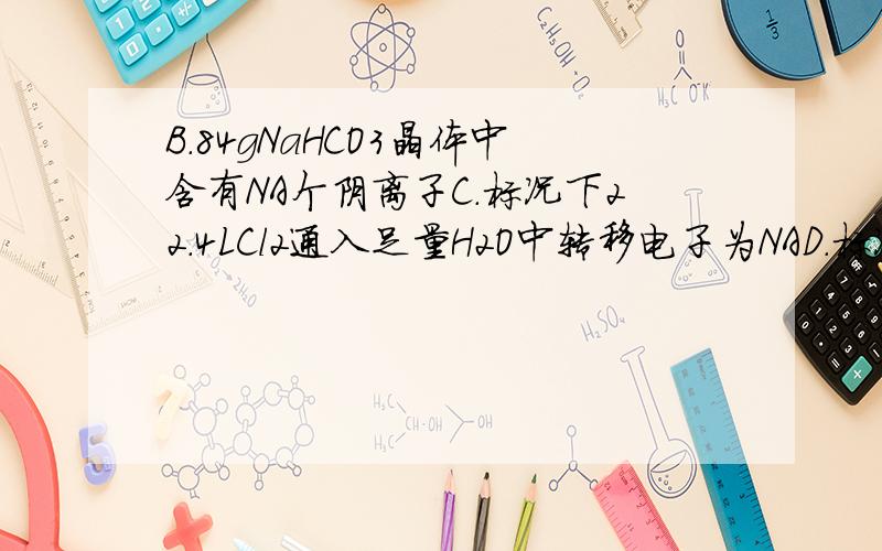 B.84gNaHCO3晶体中含有NA个阴离子C.标况下22.4LCl2通入足量H2O中转移电子为NAD.标况下22.4L的氯仿所含原子数为4NA其中正确的是（无A选项）