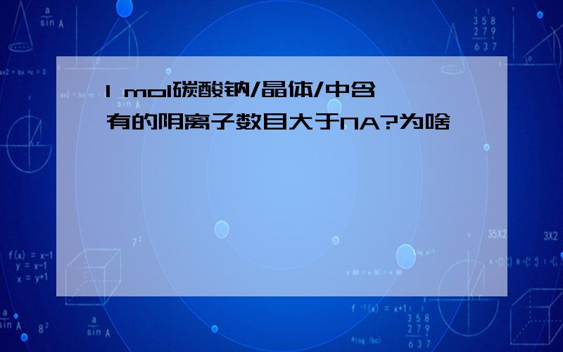 1 mol碳酸钠/晶体/中含有的阴离子数目大于NA?为啥