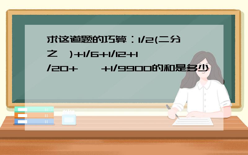 求这道题的巧算：1/2(二分之一)+1/6+1/12+1/20+……+1/9900的和是多少