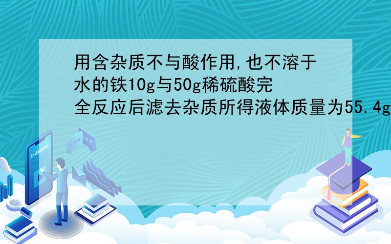 用含杂质不与酸作用,也不溶于水的铁10g与50g稀硫酸完全反应后滤去杂质所得液体质量为55.4g,求此铁的纯度