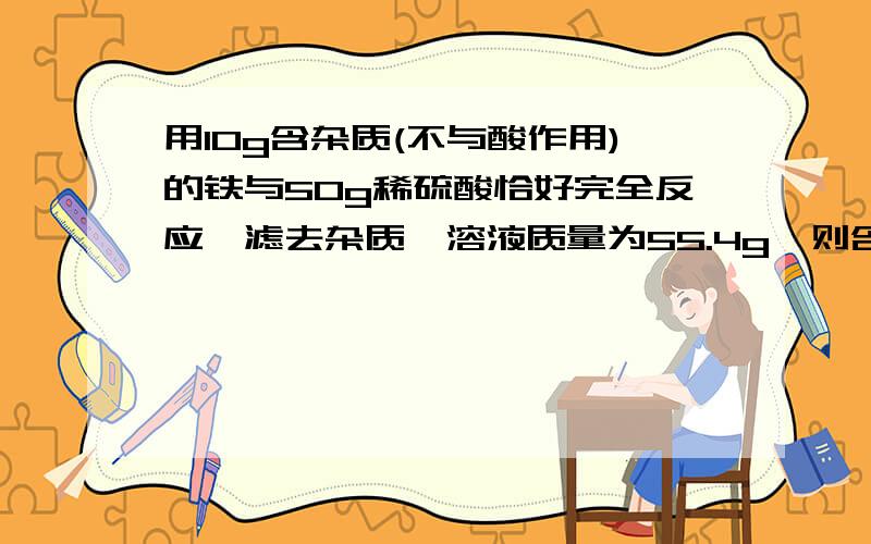 用10g含杂质(不与酸作用)的铁与50g稀硫酸恰好完全反应,滤去杂质,溶液质量为55.4g,则含杂质铁中铁的质量分