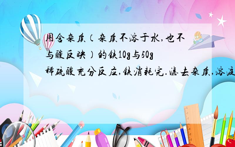 用含杂质（杂质不溶于水,也不与酸反映）的铁10g与50g稀硫酸充分反应,铁消耗完.滤去杂质,溶液质量为58.1g.则此铁的纯度是A.28％ B.56％ C.84％ D.无法确定