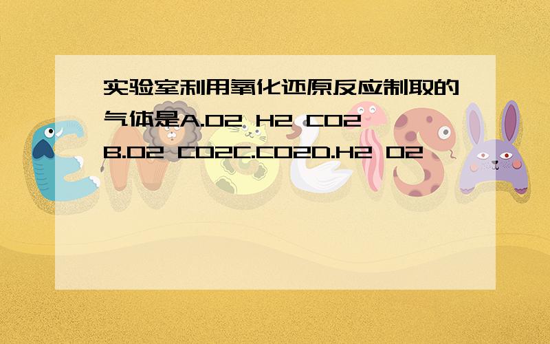 实验室利用氧化还原反应制取的气体是A.O2 H2 CO2B.O2 CO2C.CO2D.H2 O2