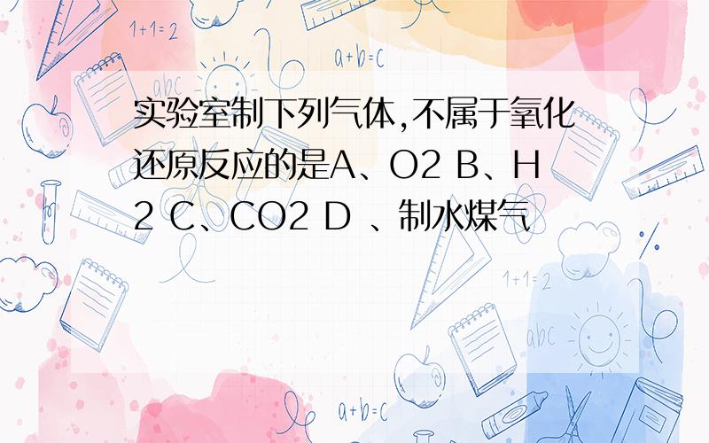 实验室制下列气体,不属于氧化还原反应的是A、O2 B、H2 C、CO2 D 、制水煤气