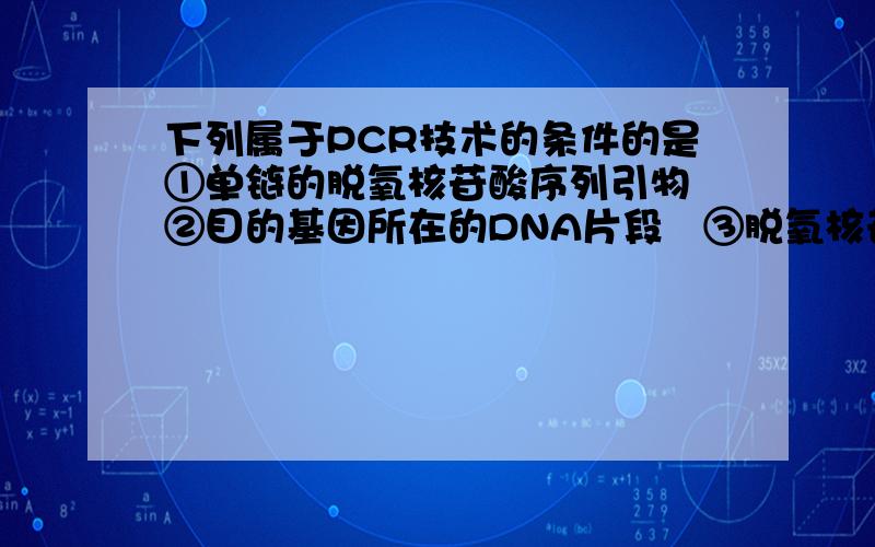 下列属于PCR技术的条件的是①单链的脱氧核苷酸序列引物②目的基因所在的DNA片段③脱氧核苷酸④核糖核苷酸⑤DNA连接酶⑥DNA聚合酶⑦DNA限制性内切酶