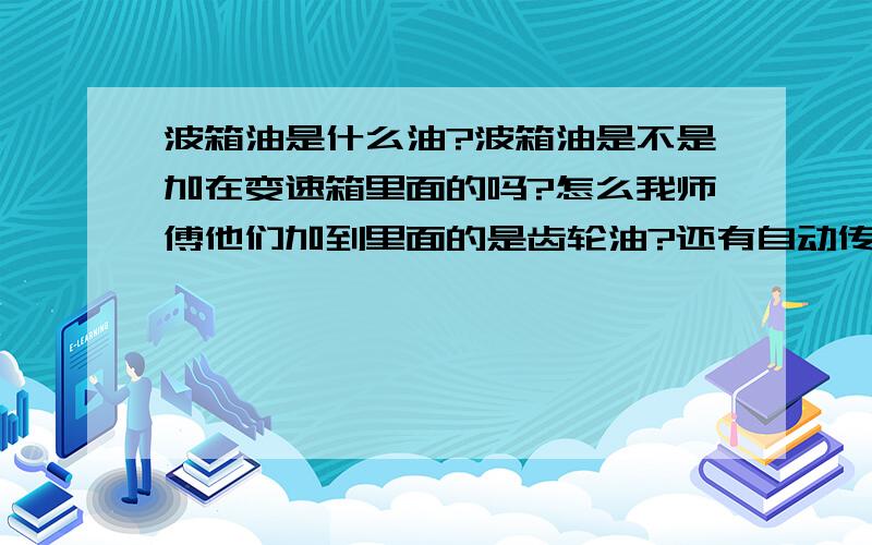 波箱油是什么油?波箱油是不是加在变速箱里面的吗?怎么我师傅他们加到里面的是齿轮油?还有自动传动液是帮助方向机更容易转动的吗?（还有其他作用吗?）麻烦你们帮我把波箱油是加在那