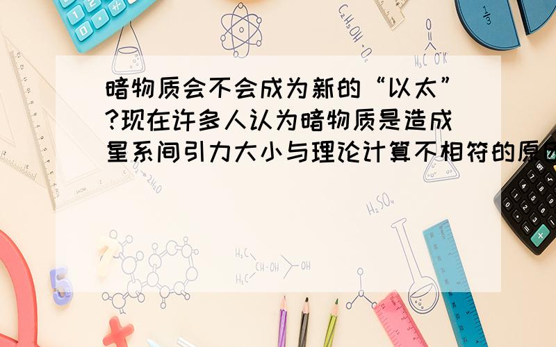 暗物质会不会成为新的“以太”?现在许多人认为暗物质是造成星系间引力大小与理论计算不相符的原因,可是我们至今为止仍然还是没有找到所谓的暗物质,这种理应在我们身边到处都是的东