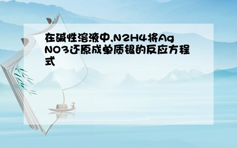 在碱性溶液中,N2H4将AgNO3还原成单质银的反应方程式