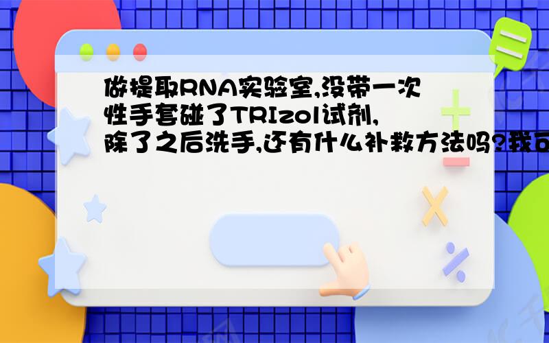 做提取RNA实验室,没带一次性手套碰了TRIzol试剂,除了之后洗手,还有什么补救方法吗?我可不想中毒啊.