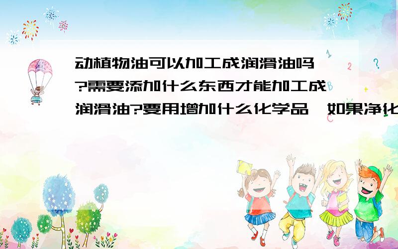 动植物油可以加工成润滑油吗`?需要添加什么东西才能加工成润滑油?要用增加什么化学品,如果净化`?