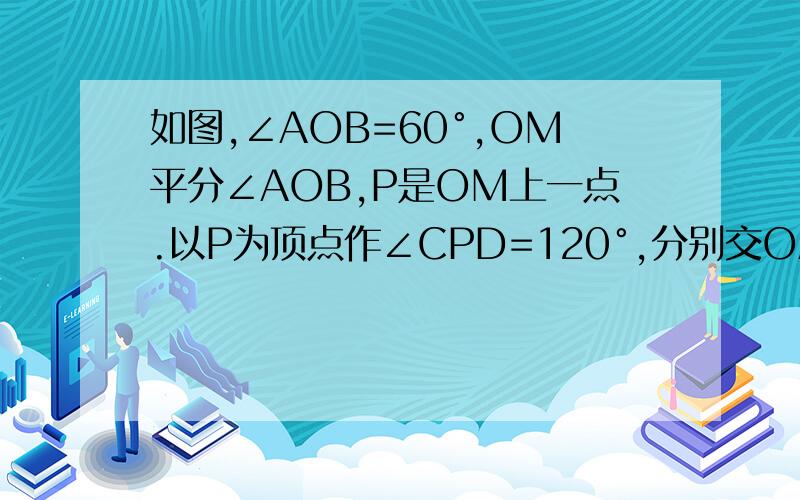 如图,∠AOB=60°,OM平分∠AOB,P是OM上一点.以P为顶点作∠CPD=120°,分别交OA、OB于C.求证：PC=PD