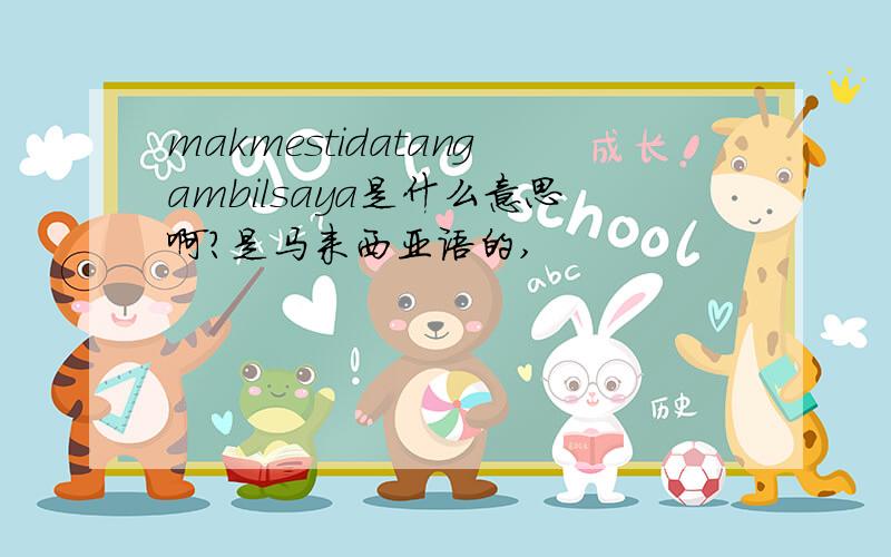 makmestidatangambilsaya是什么意思啊?是马来西亚语的,