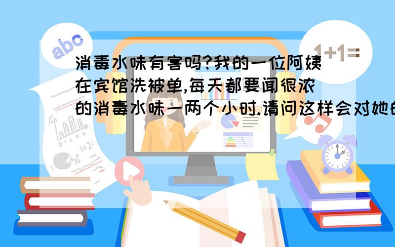 消毒水味有害吗?我的一位阿姨在宾馆洗被单,每天都要闻很浓的消毒水味一两个小时.请问这样会对她的身体有伤害吗?原理是什么?