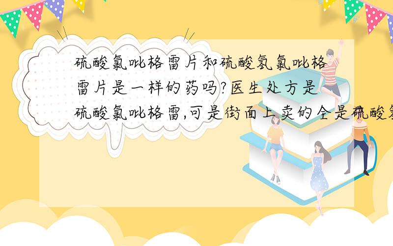 硫酸氯吡格雷片和硫酸氢氯吡格雷片是一样的药吗?医生处方是硫酸氯吡格雷,可是街面上卖的全是硫酸氢氯吡格雷,想问一下硫酸氯吡格雷和硫酸氢氯吡格雷疗效一样吗?是一种药吗?化学方程