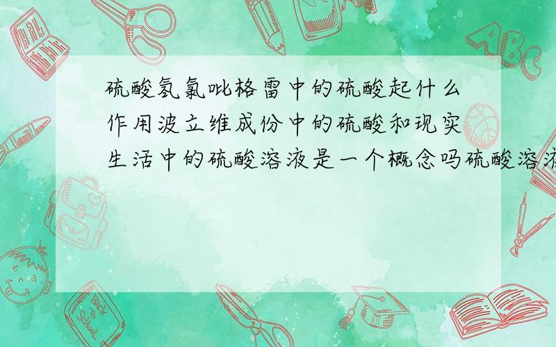 硫酸氢氯吡格雷中的硫酸起什么作用波立维成份中的硫酸和现实生活中的硫酸溶液是一个概念吗硫酸溶液有强腐食性,那将这个成份做在药里会不会对人体有一定的腐食性呢?