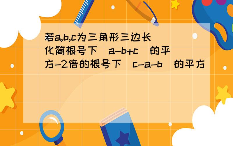 若a,b,c为三角形三边长 化简根号下（a-b+c)的平方-2倍的根号下（c-a-b)的平方