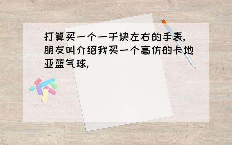 打算买一个一千块左右的手表,朋友叫介绍我买一个高仿的卡地亚蓝气球,