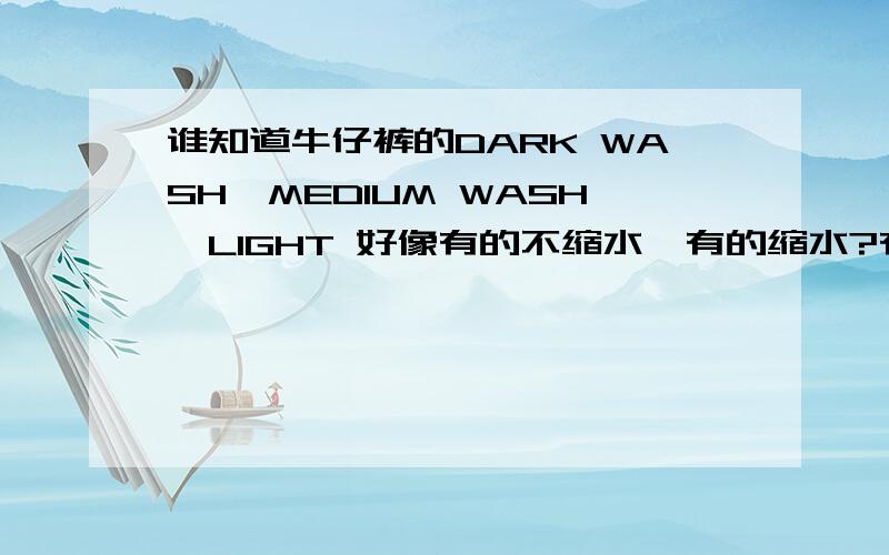 谁知道牛仔裤的DARK WASH,MEDIUM WASH,LIGHT 好像有的不缩水,有的缩水?有的缩的少?